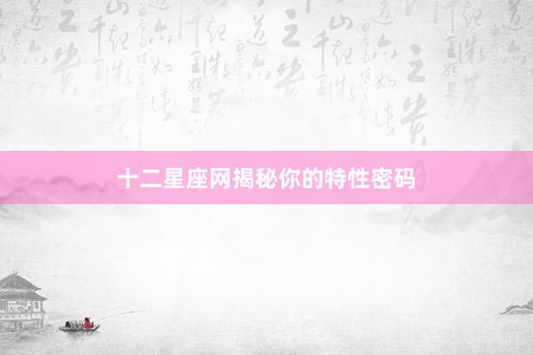 十二星座网揭秘你的特性密码