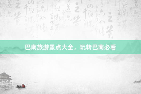 巴南旅游景点大全，玩转巴南必看