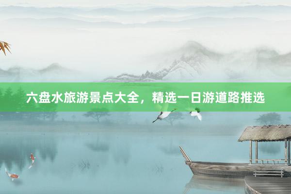 六盘水旅游景点大全，精选一日游道路推选