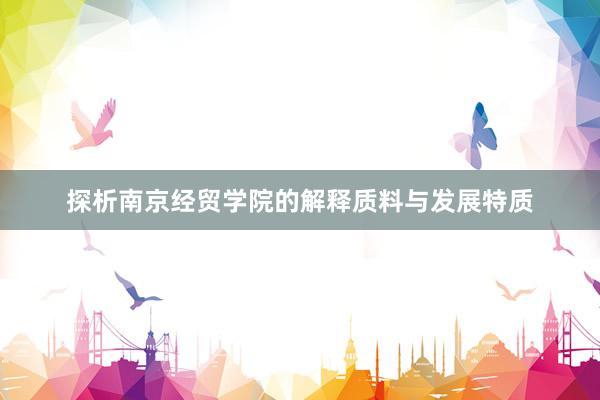 探析南京经贸学院的解释质料与发展特质