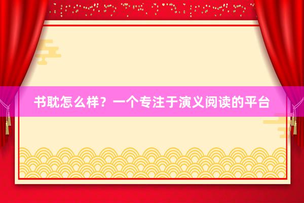 书耽怎么样？一个专注于演义阅读的平台