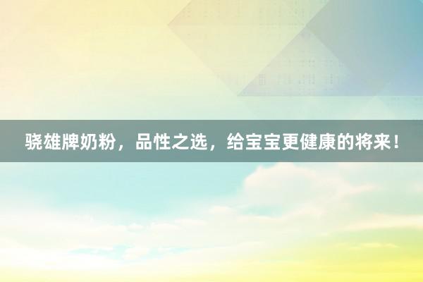 骁雄牌奶粉，品性之选，给宝宝更健康的将来！