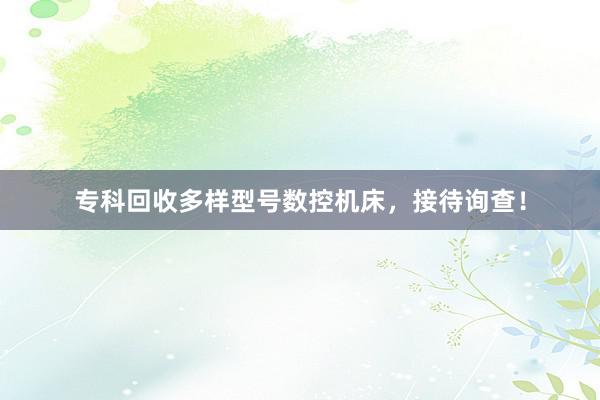 专科回收多样型号数控机床，接待询查！