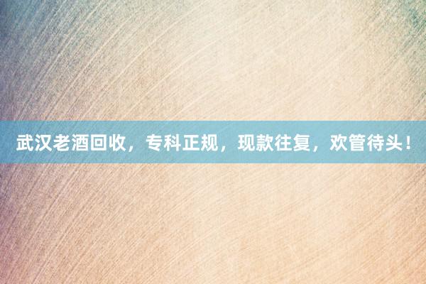 武汉老酒回收，专科正规，现款往复，欢管待头！