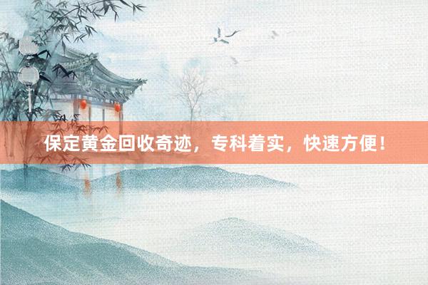 保定黄金回收奇迹，专科着实，快速方便！