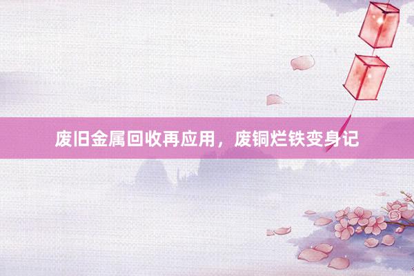 废旧金属回收再应用，废铜烂铁变身记