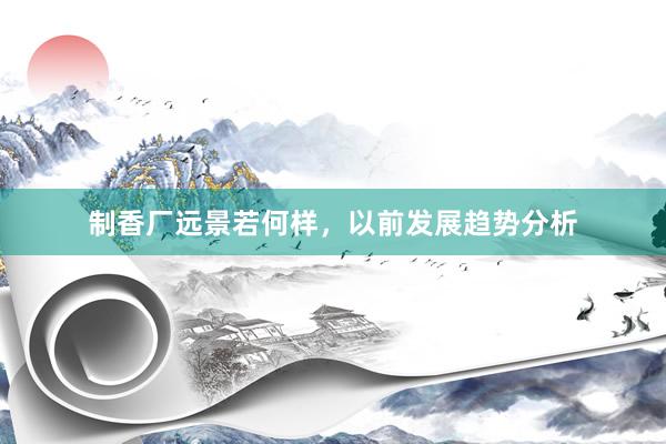 制香厂远景若何样，以前发展趋势分析