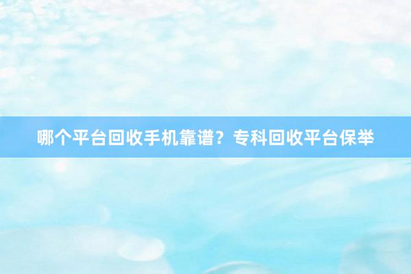 哪个平台回收手机靠谱？专科回收平台保举