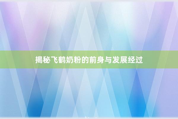 揭秘飞鹤奶粉的前身与发展经过