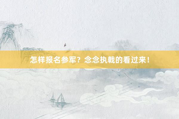 怎样报名参军？念念执戟的看过来！