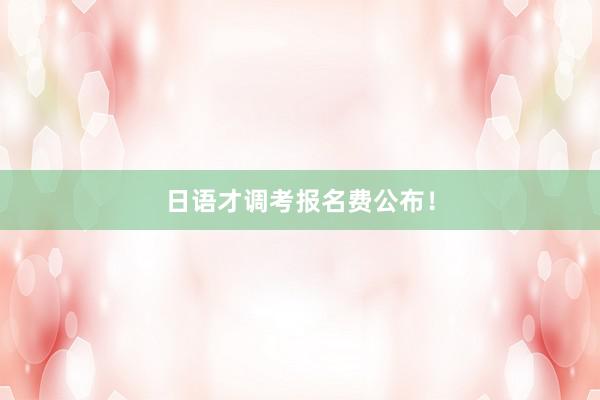 日语才调考报名费公布！