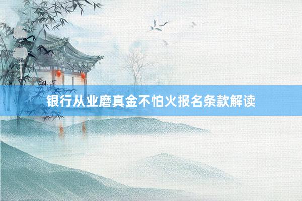 银行从业磨真金不怕火报名条款解读