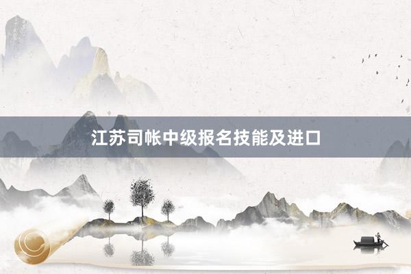 江苏司帐中级报名技能及进口