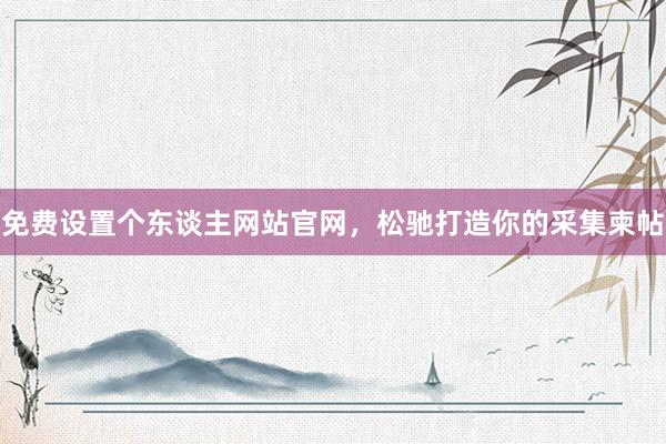 免费设置个东谈主网站官网，松驰打造你的采集柬帖