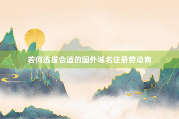 若何选拔合适的国外域名注册劳动商