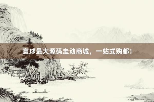 寰球最大源码走动商城，一站式购都！