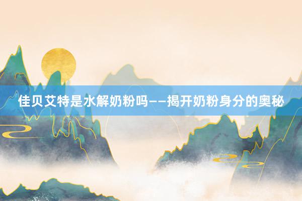 佳贝艾特是水解奶粉吗——揭开奶粉身分的奥秘