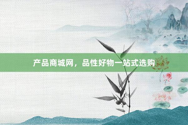 产品商城网，品性好物一站式选购