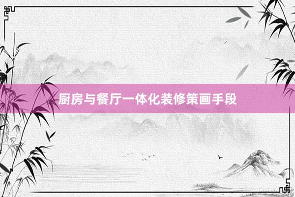 厨房与餐厅一体化装修策画手段