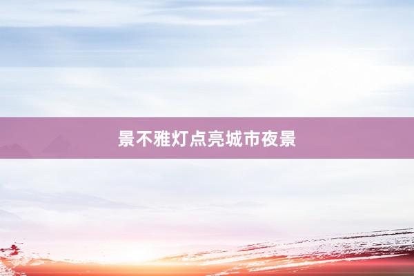 景不雅灯点亮城市夜景