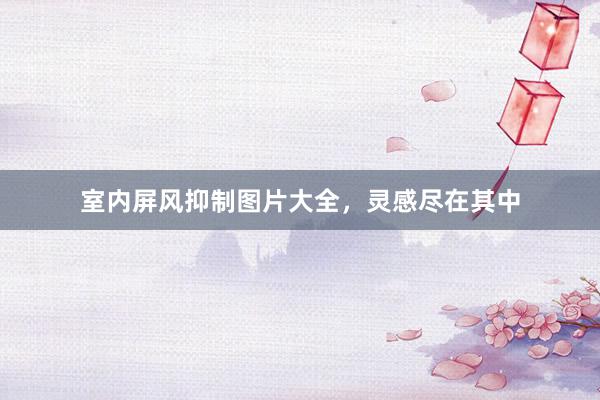 室内屏风抑制图片大全，灵感尽在其中