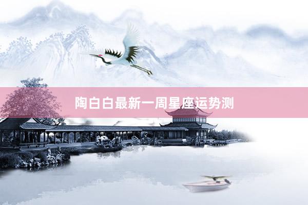 陶白白最新一周星座运势测