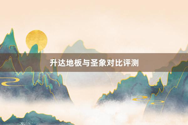升达地板与圣象对比评测