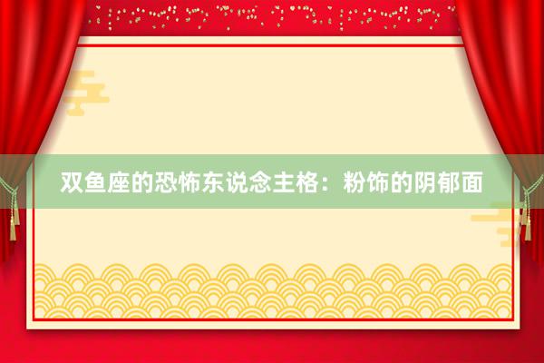 双鱼座的恐怖东说念主格：粉饰的阴郁面