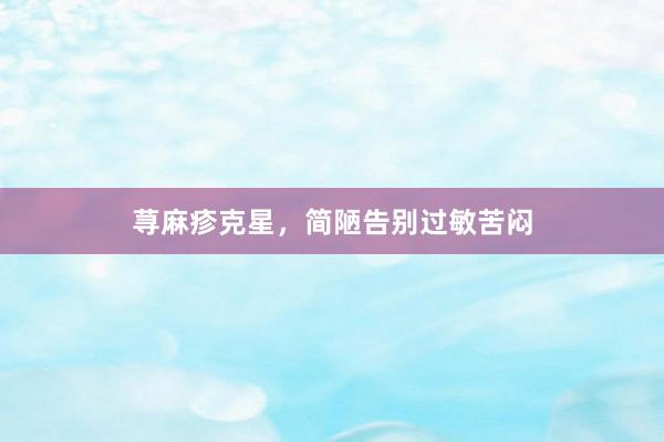 荨麻疹克星，简陋告别过敏苦闷