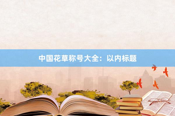 中国花草称号大全：以内标题