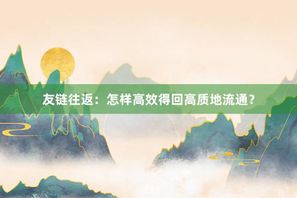 友链往返：怎样高效得回高质地流通？